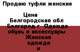 Продаю туфли женские › Цена ­ 300 - Белгородская обл., Белгород г. Одежда, обувь и аксессуары » Женская одежда и обувь   